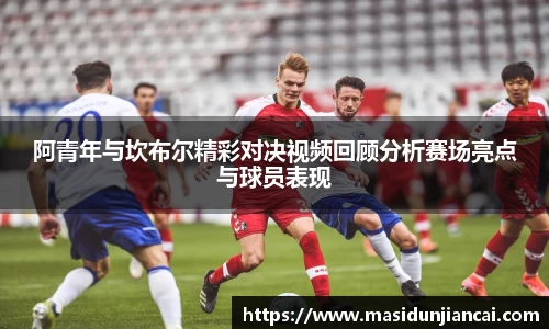 阿青年与坎布尔精彩对决视频回顾分析赛场亮点与球员表现